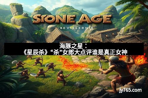 海豚之星：《星辰杀》“杀”女郎大点评谁是真正女神