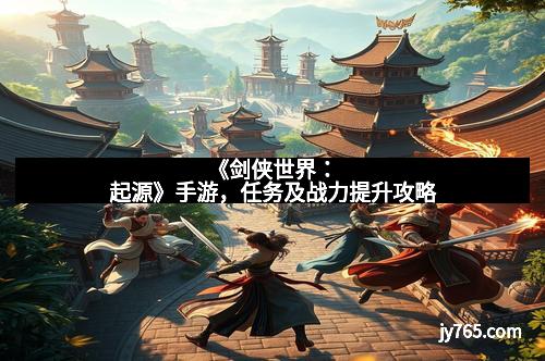 《剑侠世界：起源》手游，任务及战力提升攻略