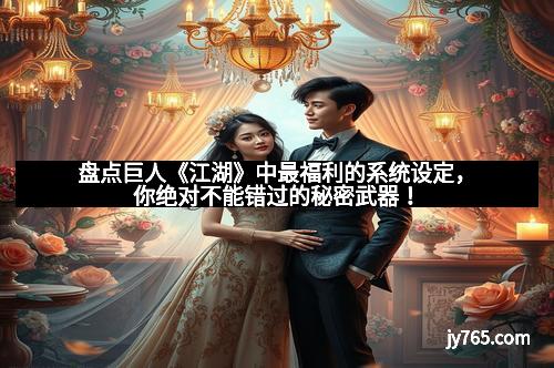 盘点巨人《江湖》中最福利的系统设定，你绝对不能错过的秘密武器！